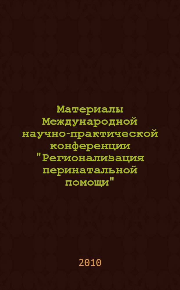 Материалы Международной научно-практической конференции "Регионализация перинатальной помощи", [Россия, Тверь, 20-21 мая 2010 года]
