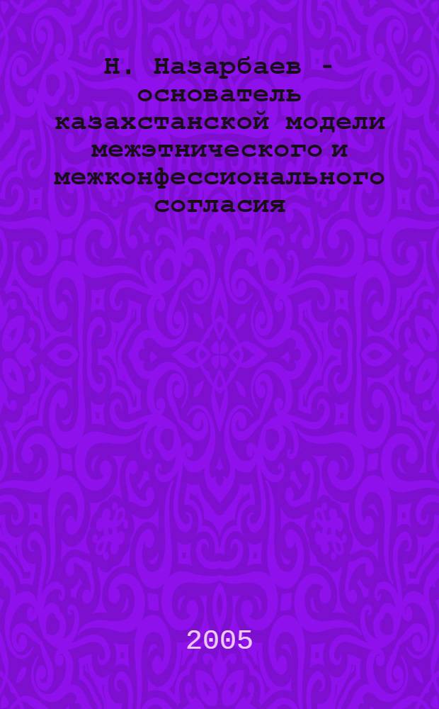 Н. Назарбаев - основатель казахстанской модели межэтнического и межконфессионального согласия : сборник