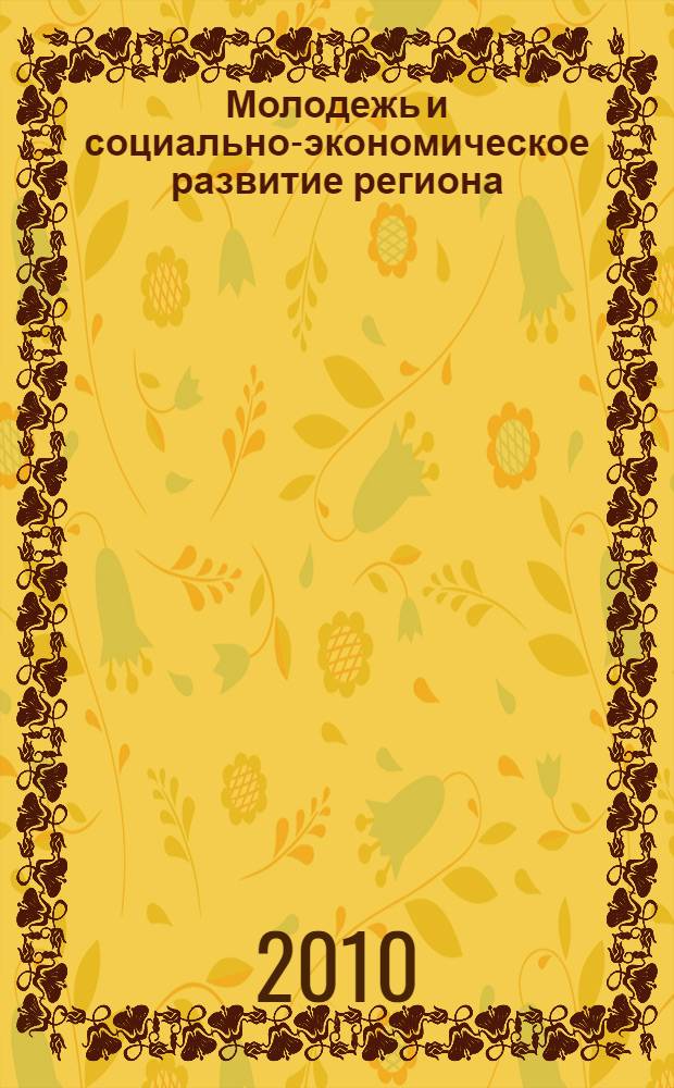 Молодежь и социально-экономическое развитие региона: проблемы и перспективы их решения : материалы Всероссийской научно-практической конференции молодых ученых и студентов, 19 апреля 2010 г