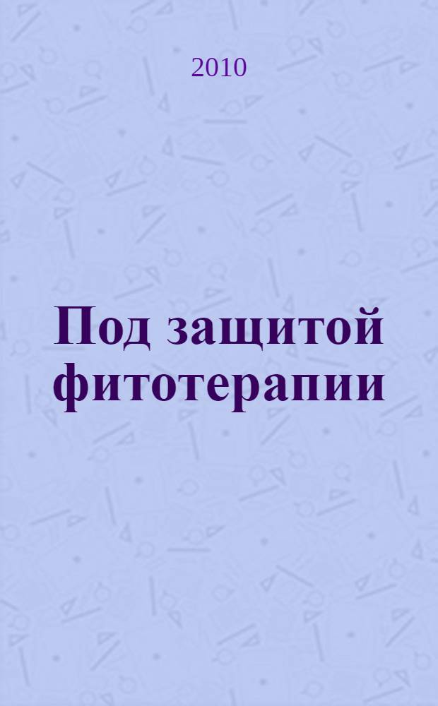 Под защитой фитотерапии : болезни головного мозга, молочница, этмоидит, здоровье щитовидки, омоложение