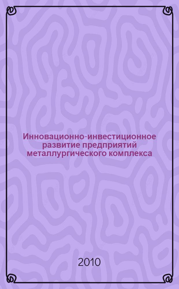 Инновационно-инвестиционное развитие предприятий металлургического комплекса: теория и практика : монография