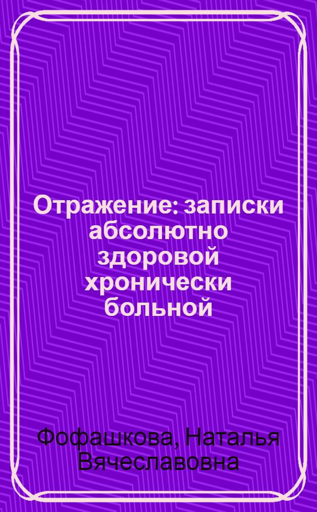 Отражение : записки абсолютно здоровой хронически больной : проза и поэзия