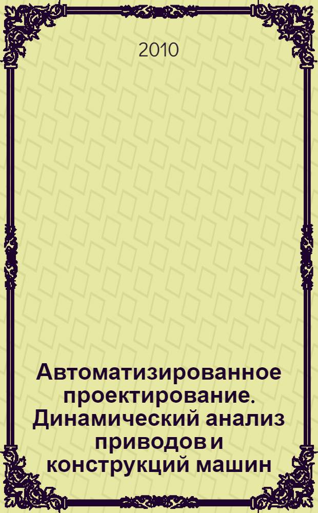 Автоматизированное проектирование. Динамический анализ приводов и конструкций машин : электронное учебное пособие : для студентов направлений подготовки специалистов 190603.65 "Сервис транспортных и технологических машин и оборудования (по отраслям)" и бакалавров 190100.62 "Наземные транспортные системы" укрупненной группы 190000 "Транспортные средства"