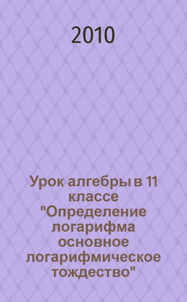 Урок алгебры в 11 классе "Определение логарифма основное логарифмическое тождество"