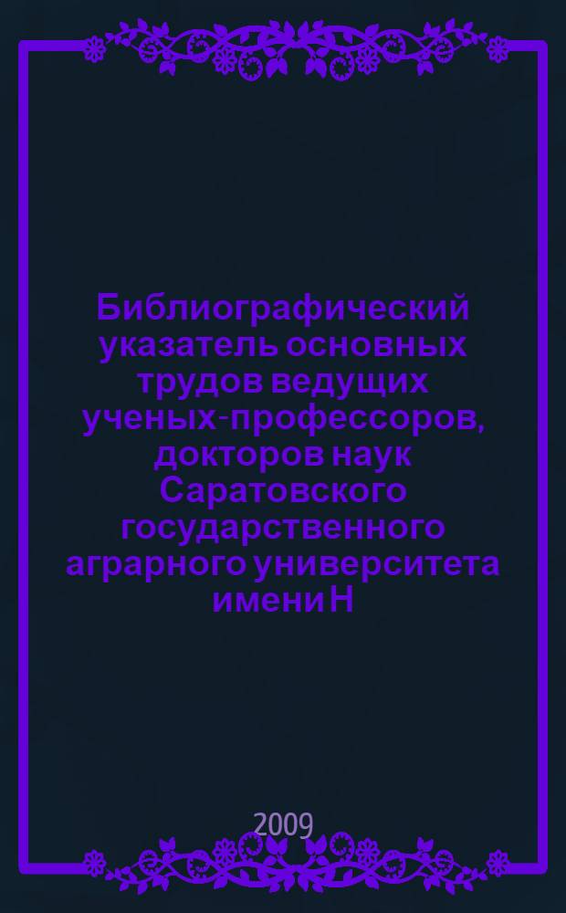 Библиографический указатель основных трудов ведущих ученых-профессоров, докторов наук Саратовского государственного аграрного университета имени Н. И. Вавилова : в 3 ч.