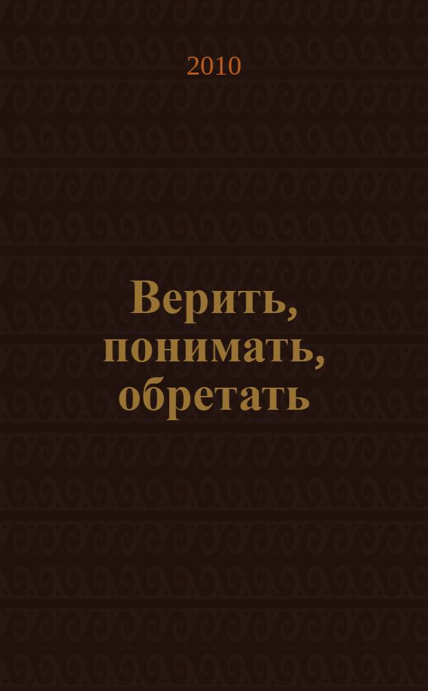 Верить, понимать, обретать : всем женщинам, переживающим непростые отношения посвящается