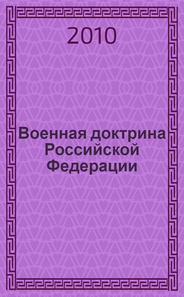 Военная доктрина Российской Федерации : утверждена Указом Президента Российской Федерации от 5 февраля 2010 года N° 146