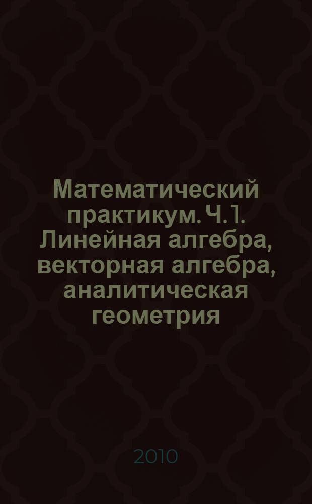 Математический практикум. Ч. 1. Линейная алгебра, векторная алгебра, аналитическая геометрия