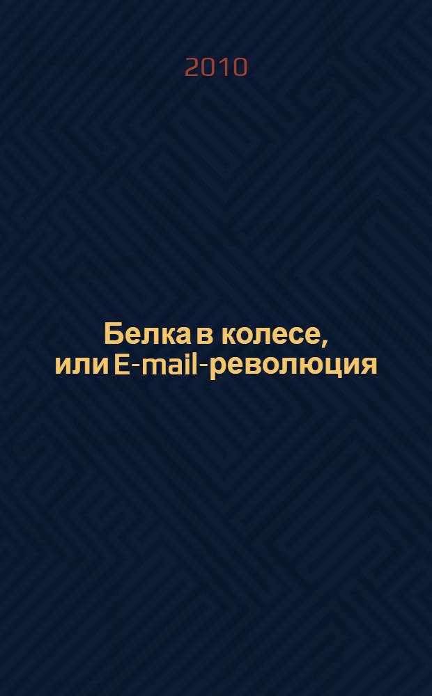 Белка в колесе, или E-mail-революция : как справиться с электронной почтой, прежде чем она расправится с вами