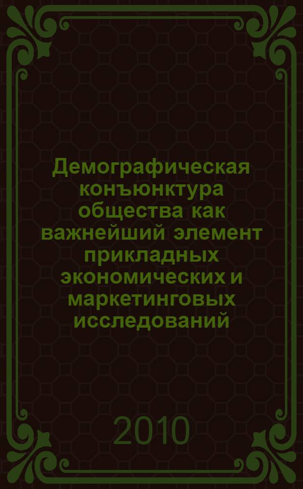 Демографическая конъюнктура общества как важнейший элемент прикладных экономических и маркетинговых исследований : межкафедральная монография