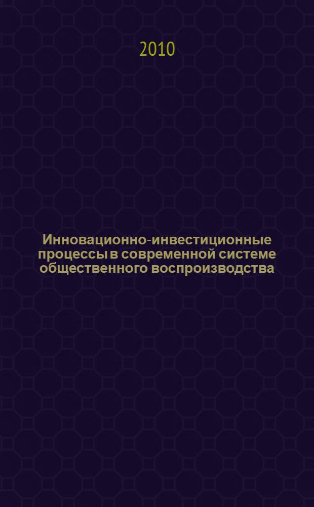 Инновационно-инвестиционные процессы в современной системе общественного воспроизводства : монография