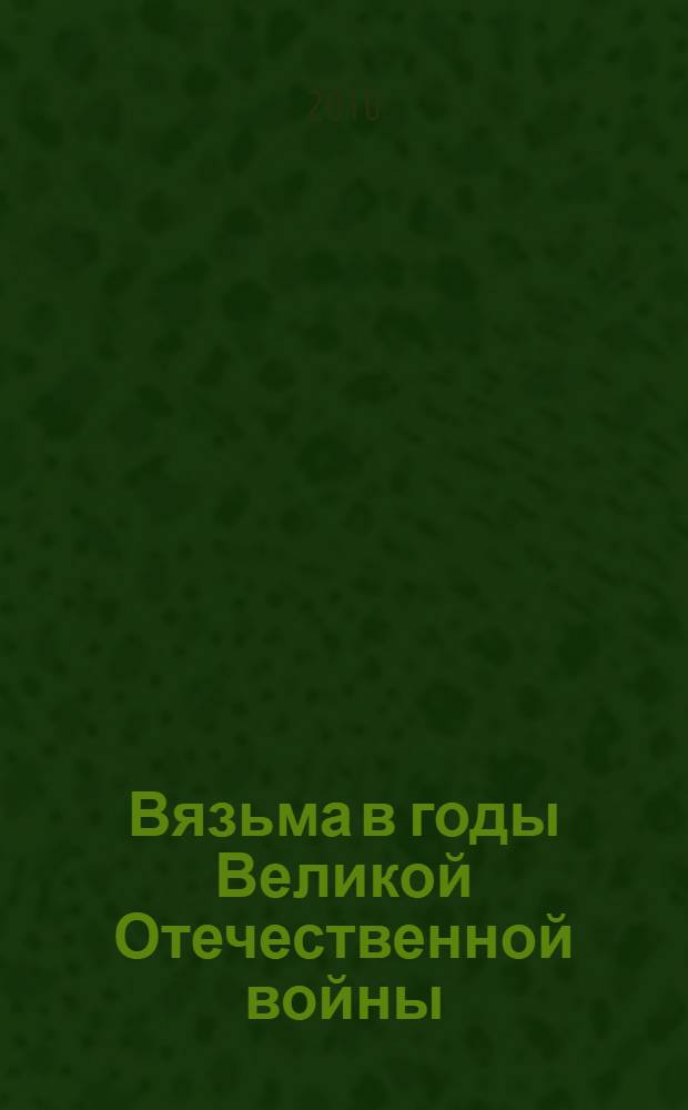 Вязьма в годы Великой Отечественной войны : материалы научно-практической конференции. Мои родственники в годы ВОВ : конкурсные работы школьников и студентов