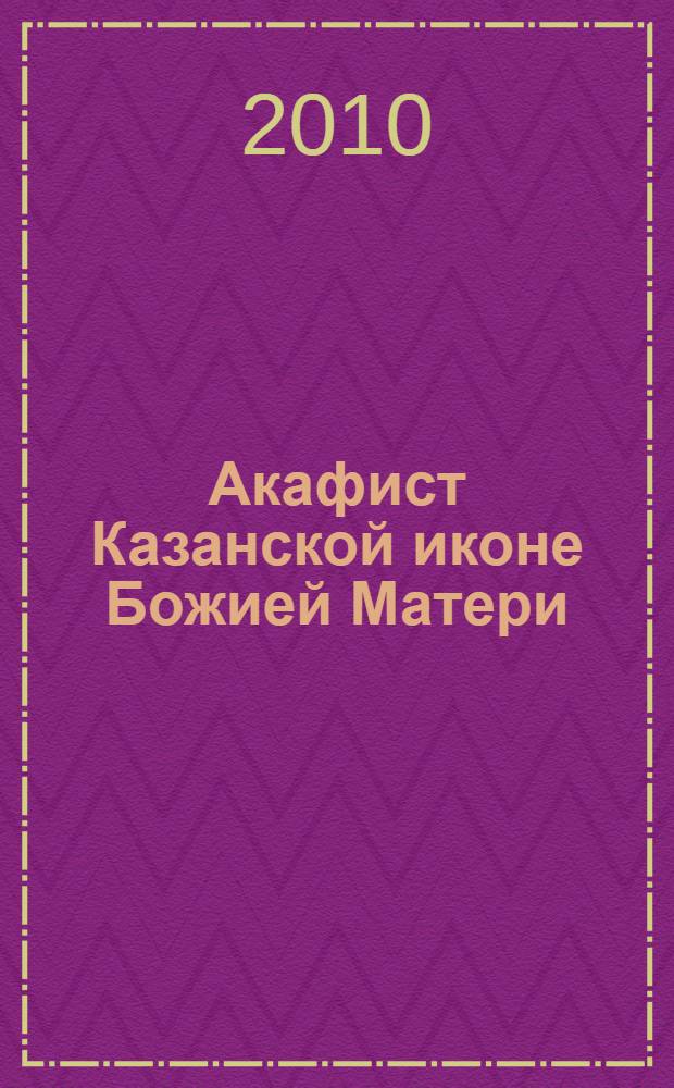 Акафист Казанской иконе Божией Матери : с комментарием