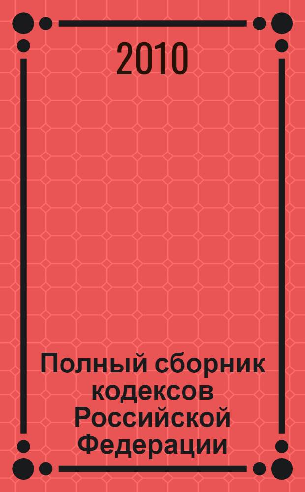 Полный сборник кодексов Российской Федерации : с изменениями и дополнениями на 10 марта 2010 года