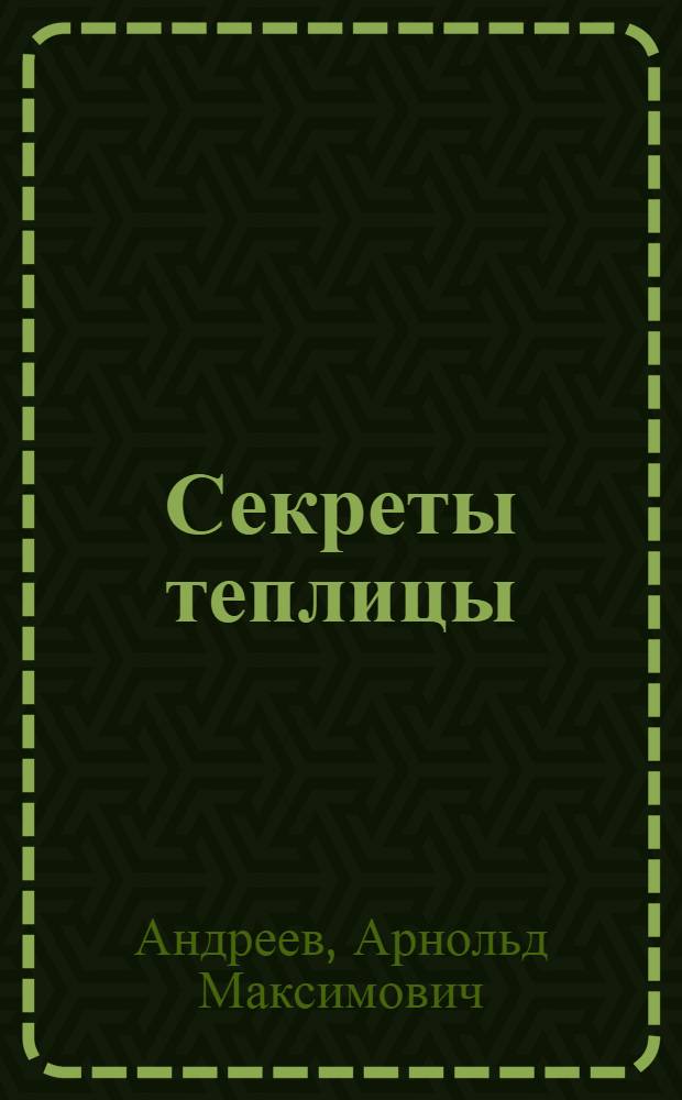 Секреты теплицы : строительство, рекомендации, чертежи
