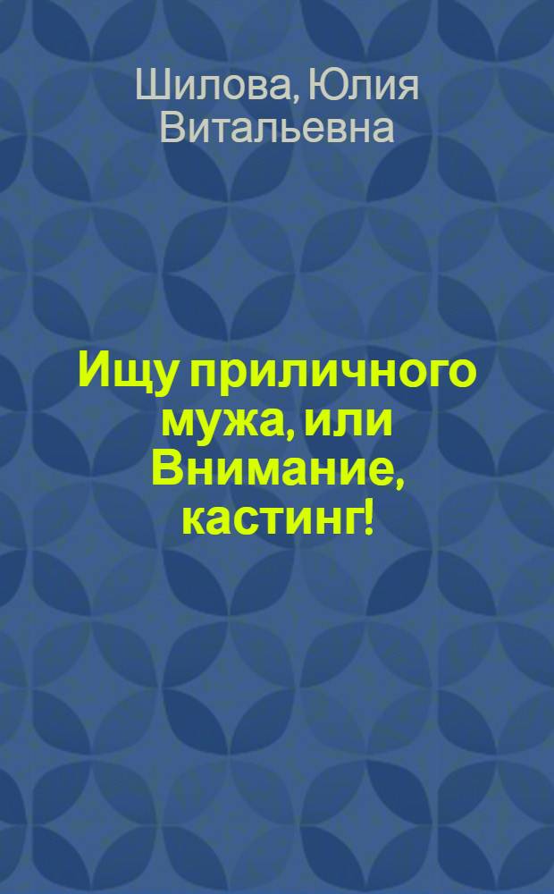 Ищу приличного мужа, или Внимание, кастинг!; Укрощение строптивой, или Роковая ночь, изменившая жизнь: романы / Юлия Шилова