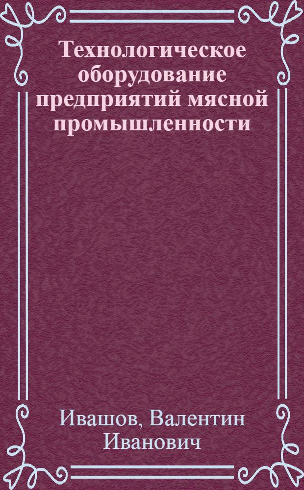 Технологическое оборудование предприятий мясной промышленности : учебник для студентов высших учебных заведений, обучающихся по специальностям 260301 "Технология мяса и мясных продуктов", 260601 "Машины и аппараты пищевых производств"