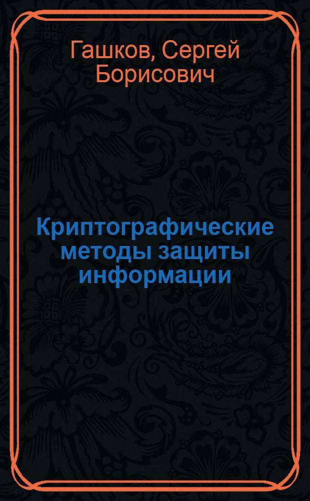Криптографические методы защиты информации : учебное пособие для студентов высших учебных заведений по направлению "Прикладная математика и информатика" и "Информационные технологии"