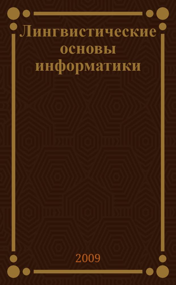 Лингвистические основы информатики : (теория, алгоритмы и лингвистические программы) : учебное пособие : для студентов высших учебных заведений, обучающихся по направлениям и специальностям "Математика", "Прикладная математика и информатика", "Механика"