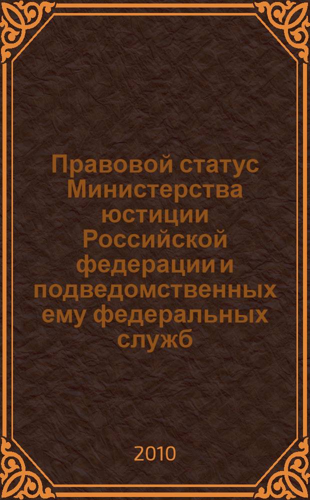 Правовой статус Министерства юстиции Российской федерации и подведомственных ему федеральных служб : учебное пособие