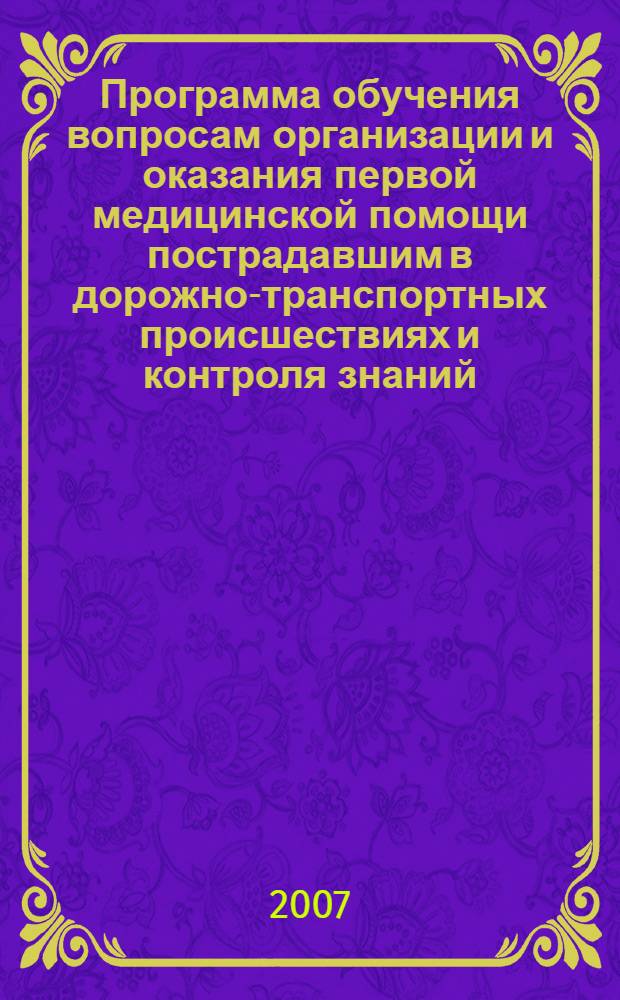 Программа обучения вопросам организации и оказания первой медицинской помощи пострадавшим в дорожно-транспортных происшествиях и контроля знаний, полученных сотрудниками служб, участвующих в ликвидации последствий дорожно-транспортных происшествий, по завершении обучения : экзаменационно-обучающая программа