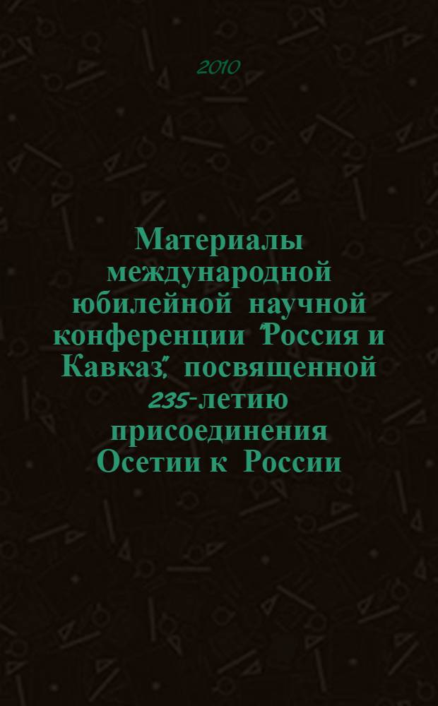 Материалы международной юбилейной научной конференции "Россия и Кавказ", посвященной 235-летию присоединения Осетии к России, 150-летию со дня рождения К. Л. Хетагурова, 225-летию основания г. Владикавказ : г. Владикавказ, 6-7 октября 2009 г