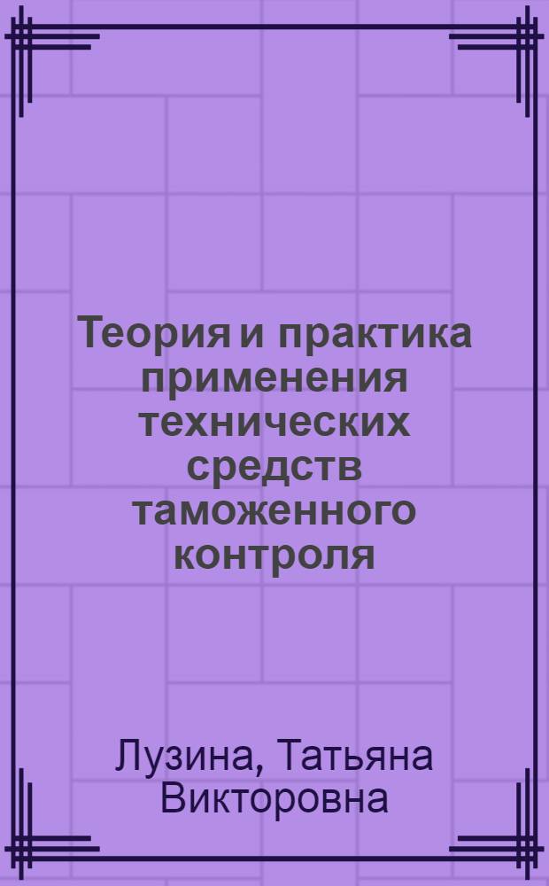 Теория и практика применения технических средств таможенного контроля : учебное пособие : для студентов всех форм обучения