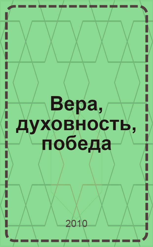 Вера, духовность, победа : региональная научно-практическая конференция в рамках всероссийской выставки-форума Православная Русь, IV региональной общественно-церковной выставки-форума "Народы-победителя: вместе в истории, вместе в будущем" (Ростов-на-Дону, 19 мая 2010 года) : материалы