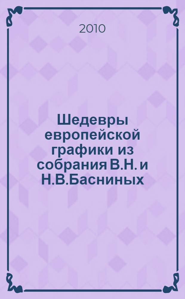 Шедевры европейской графики из собрания В.Н. и Н.В.Басниных : каталог выставки, 12 октября - 12 декабря 2010 года : к 100-летию Государственного музея изобразительных искусств имени А.С. Пушкина