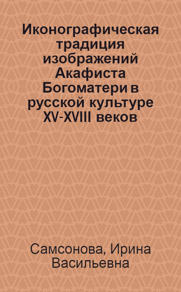 Иконографическая традиция изображений Акафиста Богоматери в русской культуре XV-XVIII веков : монография