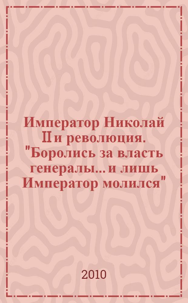 Император Николай II и революция. "Боролись за власть генералы... и лишь Император молился"