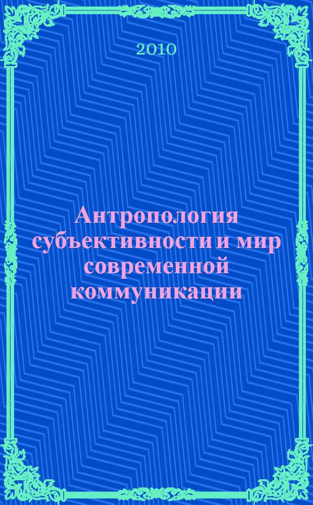 Антропология субъективности и мир современной коммуникации : сборник статей