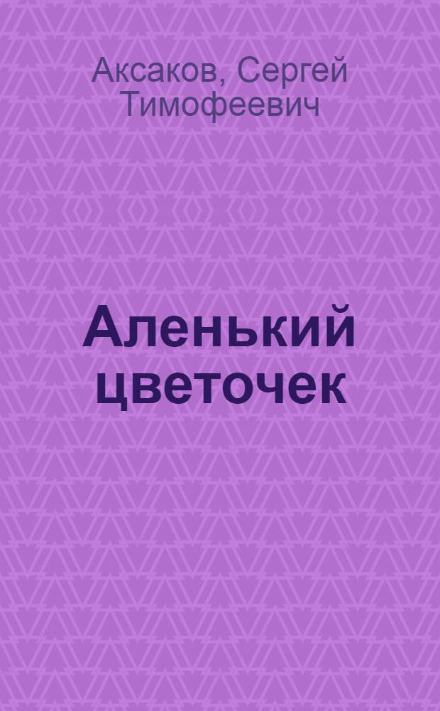Аленький цветочек : сказка ключницы Пелагеи : для дошкольного и младшего школьного возраста