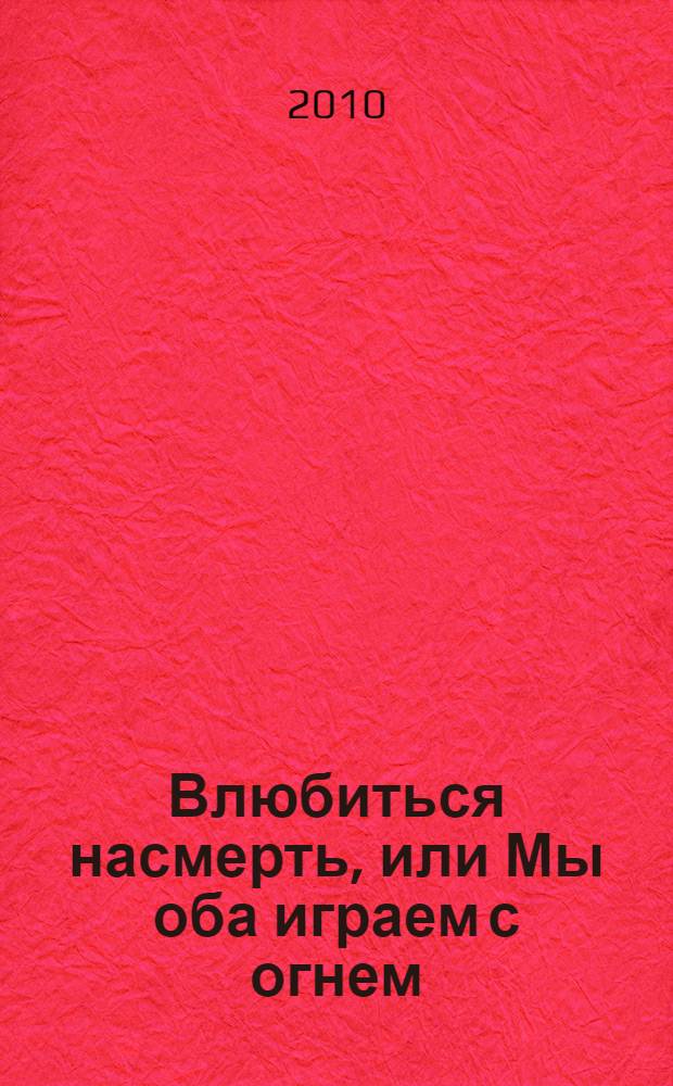 Влюбиться насмерть, или Мы оба играем с огнем : роман