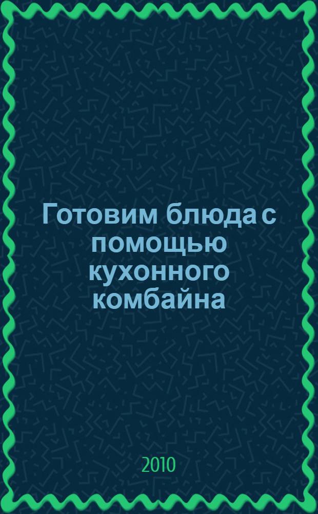 Готовим блюда с помощью кухонного комбайна : типы комбайнов, виды насадок : салаты, супы, гарниры, напитки