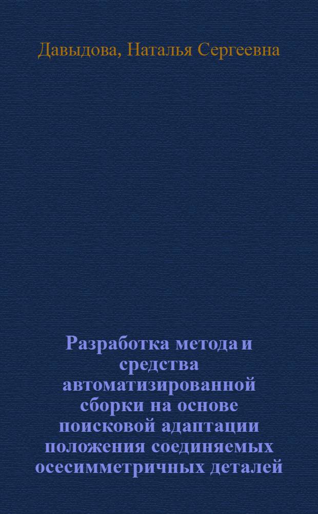 Разработка метода и средства автоматизированной сборки на основе поисковой адаптации положения соединяемых осесимметричных деталей : автореферат диссертации на соискание ученой степени кандидата технических наук : специальность 05.13.06 <Автоматизация и управление технологическими процессами и производствами по отраслям>