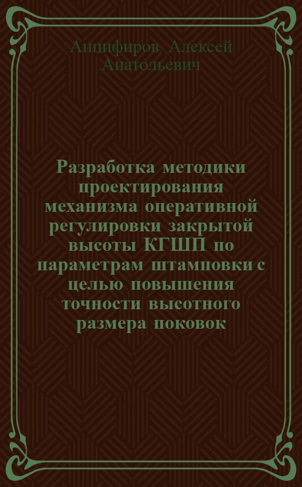 Разработка методики проектирования механизма оперативной регулировки закрытой высоты КГШП по параметрам штамповки с целью повышения точности высотного размера поковок : автореферат диссертации на соискание ученой степени кандидата технических наук : специальность 05.02.09 <Технологии и машины обработки давлением>