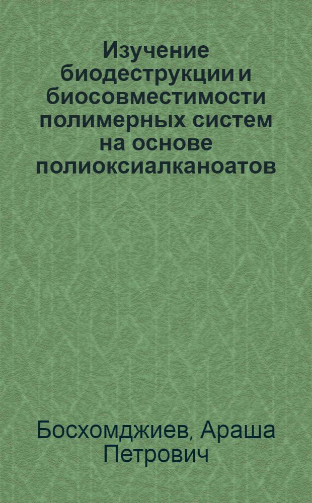 Изучение биодеструкции и биосовместимости полимерных систем на основе полиоксиалканоатов : автореферат диссертации на соискание ученой степени кандидата биологических наук : специальность 03.01.04 <Биохимия>