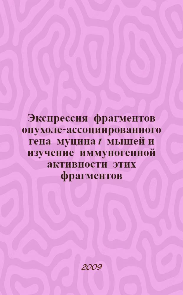 Экспрессия фрагментов опухоле-ассоциированного гена муцина 1 мышей и изучение иммуногенной активности этих фрагментов : авторефрат диссертации на соискание ученой степепени кандидата биологических наук : специальность 03.00.03 <Молекулярная биология> : специальность 14.00.36 <Аллергология и иммунология>