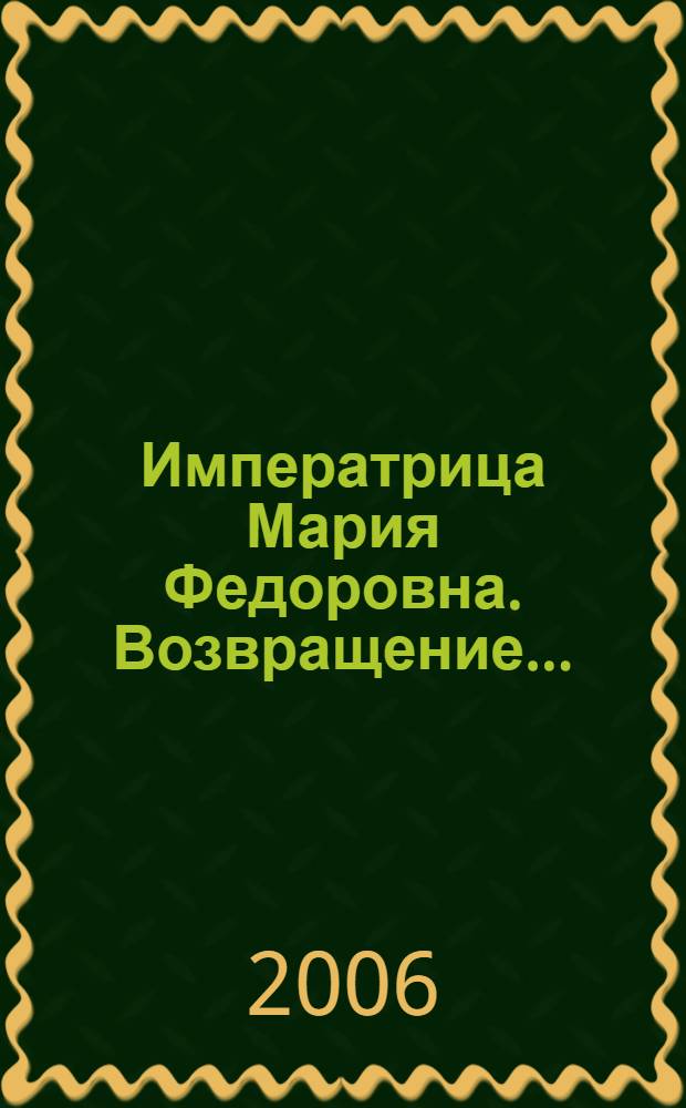 Императрица Мария Федоровна. Возвращение... : каталог выставки, 14 сентября - 8 октября 2006