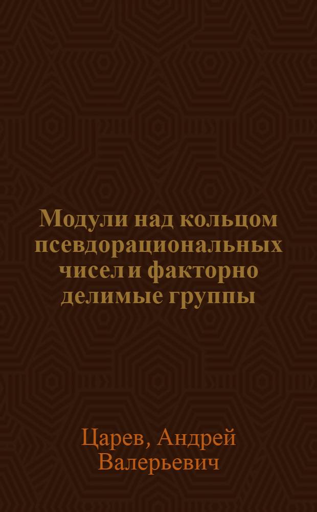 Модули над кольцом псевдорациональных чисел и факторно делимые группы : автореферат диссертации на соискание ученой степени доктора физико-математических наук : специальность 01.01.06 <Математическая логика, алгебра и теория чисел>