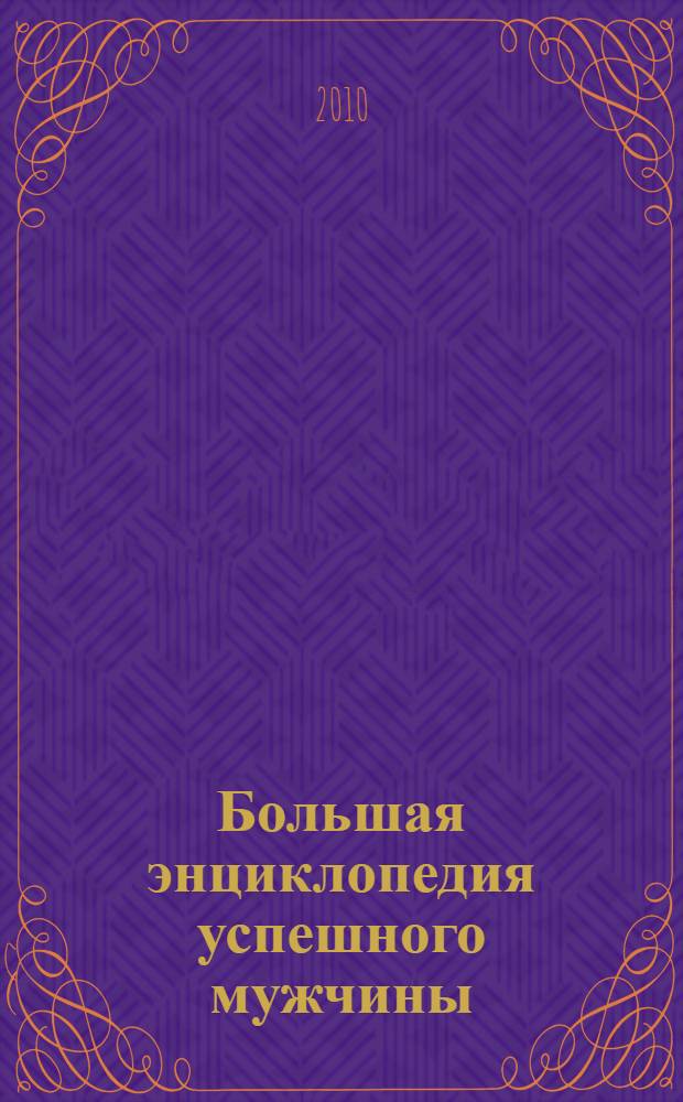 Большая энциклопедия успешного мужчины : измените мир, не изменяя себе!