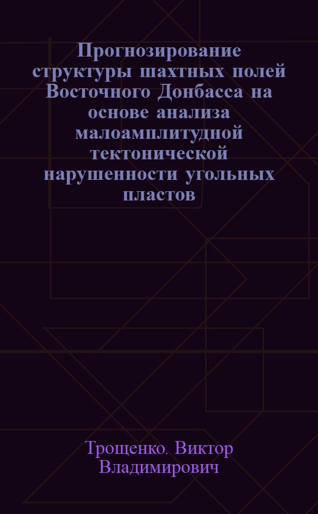 Прогнозирование структуры шахтных полей Восточного Донбасса на основе анализа малоамплитудной тектонической нарушенности угольных пластов : автореферат диссертации на соискание ученой степени кандидата геолого-минералогических наук : специальность 25.00.11 <Геология, поиски и разведка твердых полезных ископаемых, минерагения>