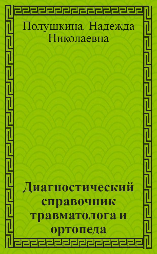 Диагностический справочник травматолога и ортопеда : полный систематизированный справочник для травматологов и ортопедов : новейшие методы диагностики в ортопедии и травматологии, патология опорно-двигательной системы, травмы и микротравмы, наследственные заболевания скелета, системные болезни скелета, профессиональные болезни, нарушения осанки и их профилактика, заболевания суставов, мышц и связок, современные методы лечения травм и заболеваний