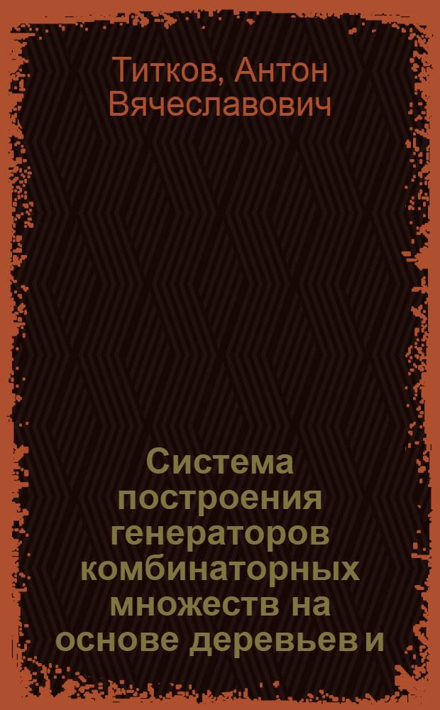 Система построения генераторов комбинаторных множеств на основе деревьев и/или : автореферат диссертации на соискание ученой степени к. т. н. : специальность 05.13.11 <Математическое и программное обеспечение вычислительных машин, комплексов и компьютерных сетей>