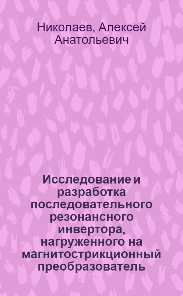 Исследование и разработка последовательного резонансного инвертора, нагруженного на магнитострикционный преобразователь : автореферат диссертации на соискание ученой степени к. т. н. : специальность 05.09.12 <Силовая электроника>