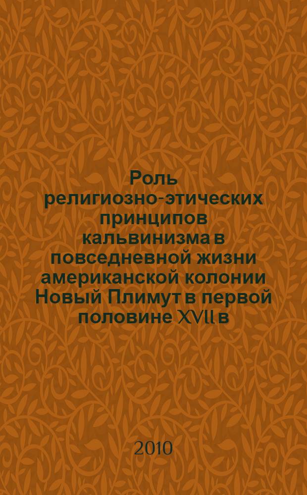 Роль религиозно-этических принципов кальвинизма в повседневной жизни американской колонии Новый Плимут в первой половине XVII в. : автореферат диссертации на соискание ученой степени к.ист. н. : специальность 07.00.03 <Всеобщая история соответствующего периода>