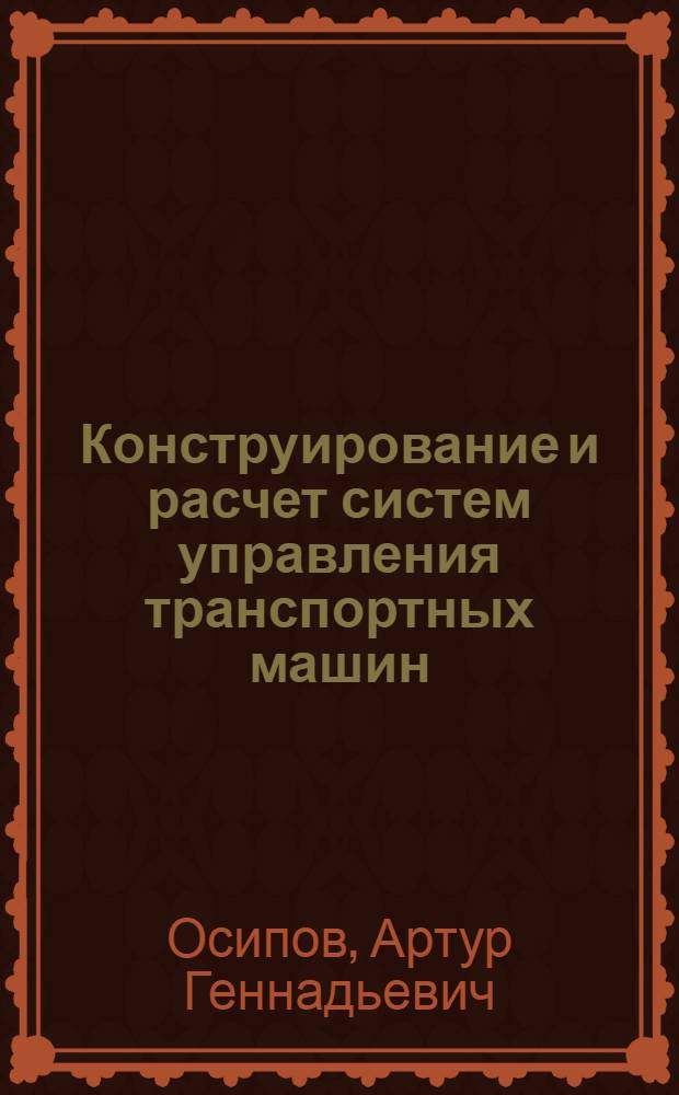 Конструирование и расчет систем управления транспортных машин : учебное пособие для студентов вузов, обучающихся по специальностям направлений подготовки "Транспортные машины и транспортно-технологические комплексы" и "Эксплуатация наземного транспорта и транспортного оборудования" : для студентов механических и машиностроительных специальностей всех форм обучения