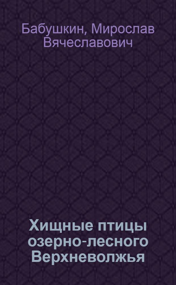Хищные птицы озерно-лесного Верхневолжья: структура сообществ и адаптации при разных формах антропогенного воздействия : автореферат диссертации на соискание ученой степени кандидата биологических наук : специальность 03.02.08 <Экология по отраслям>