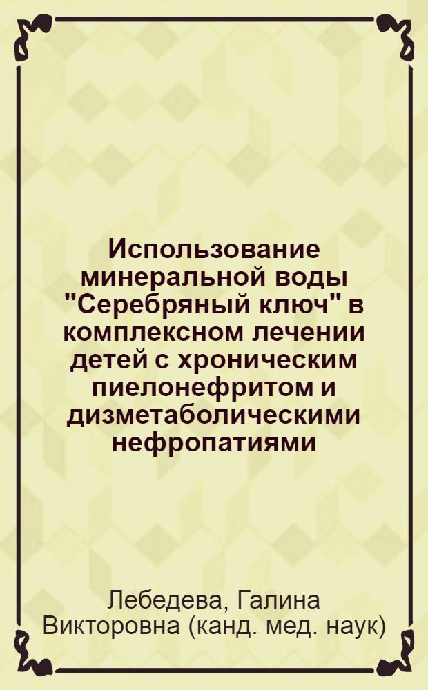 Использование минеральной воды "Серебряный ключ" в комплексном лечении детей с хроническим пиелонефритом и дизметаболическими нефропатиями : автореферат диссертации на соискание ученой степени кандидата медицинских наук : специальность 14.03.11 <Восстановительная медицина, спортивная медицина, курортология и физиотерапия>